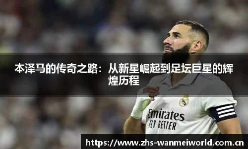 本泽马的传奇之路：从新星崛起到足坛巨星的辉煌历程
